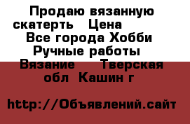 Продаю вязанную скатерть › Цена ­ 3 000 - Все города Хобби. Ручные работы » Вязание   . Тверская обл.,Кашин г.